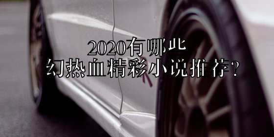 2020有哪些玄幻热血精彩小说推荐？